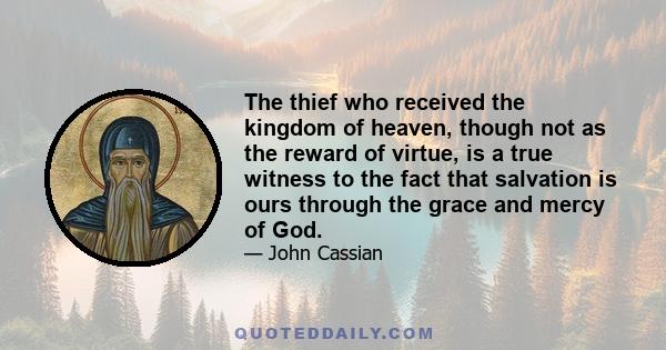 The thief who received the kingdom of heaven, though not as the reward of virtue, is a true witness to the fact that salvation is ours through the grace and mercy of God.