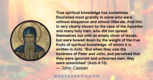 True spiritual knowledge has sometimes flourished most grandly in some who were without eloquence and almost illiterate. And this is very clearly shown by the case of the Apostles and many holy men, who did not spread