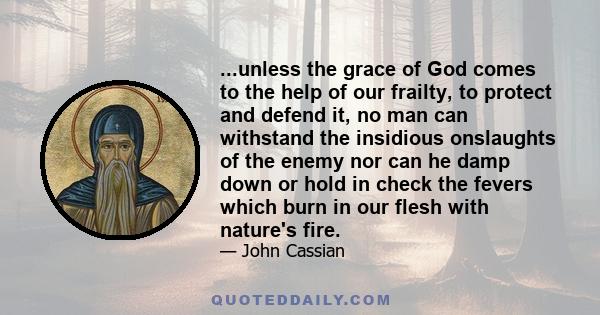 ...unless the grace of God comes to the help of our frailty, to protect and defend it, no man can withstand the insidious onslaughts of the enemy nor can he damp down or hold in check the fevers which burn in our flesh