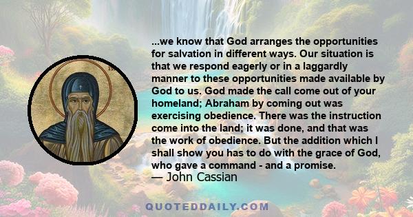 ...we know that God arranges the opportunities for salvation in different ways. Our situation is that we respond eagerly or in a laggardly manner to these opportunities made available by God to us. God made the call