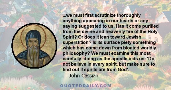 ...we must first scrutinize thoroughly anything appearing in our hearts or any saying suggested to us. Has it come purified from the divine and heavenly fire of the Holy Spirit? Or does it lean toward Jewish