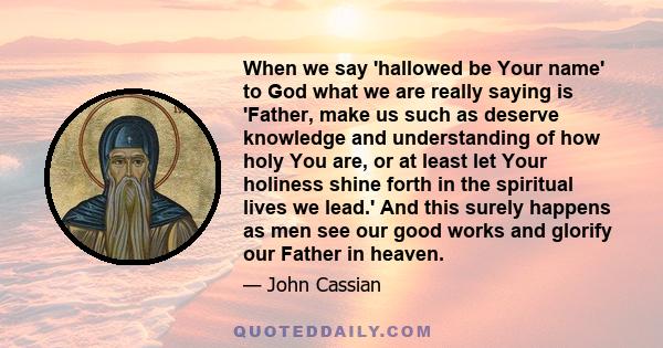 When we say 'hallowed be Your name' to God what we are really saying is 'Father, make us such as deserve knowledge and understanding of how holy You are, or at least let Your holiness shine forth in the spiritual lives