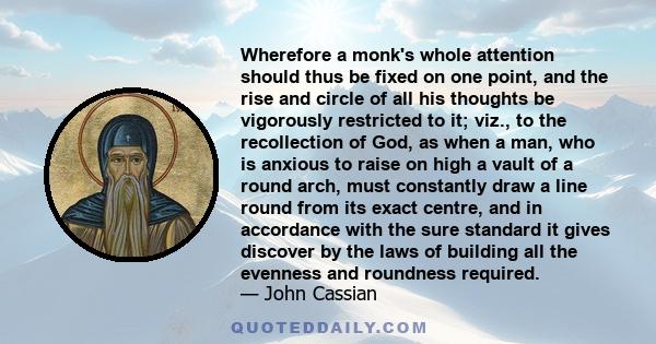 Wherefore a monk's whole attention should thus be fixed on one point, and the rise and circle of all his thoughts be vigorously restricted to it; viz., to the recollection of God, as when a man, who is anxious to raise