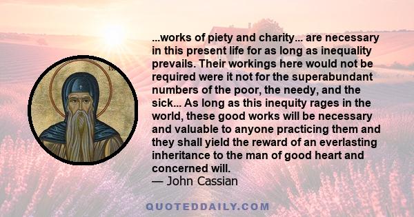 ...works of piety and charity... are necessary in this present life for as long as inequality prevails. Their workings here would not be required were it not for the superabundant numbers of the poor, the needy, and the 