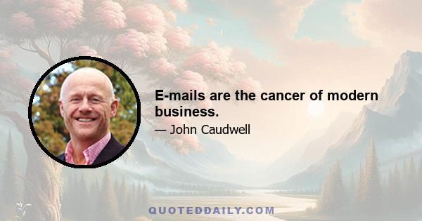 E-mails are the cancer of modern business.