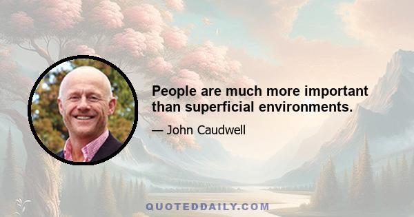 People are much more important than superficial environments.