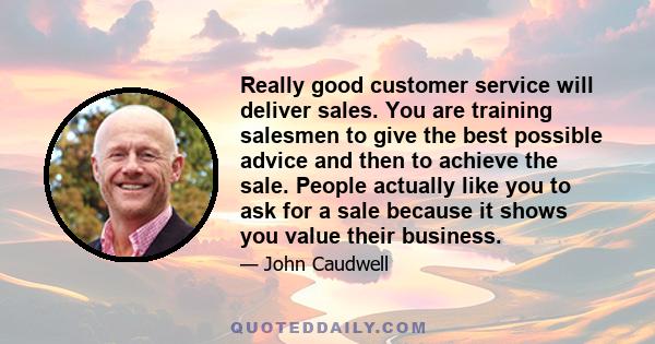 Really good customer service will deliver sales. You are training salesmen to give the best possible advice and then to achieve the sale. People actually like you to ask for a sale because it shows you value their