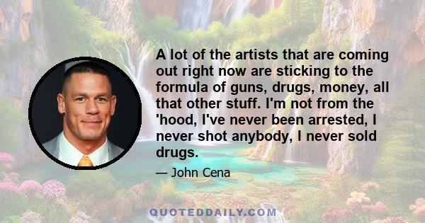 A lot of the artists that are coming out right now are sticking to the formula of guns, drugs, money, all that other stuff. I'm not from the 'hood, I've never been arrested, I never shot anybody, I never sold drugs.