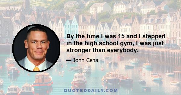 By the time I was 15 and I stepped in the high school gym, I was just stronger than everybody.