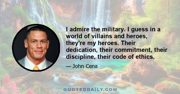 I admire the military. I guess in a world of villains and heroes, they're my heroes. Their dedication, their commitment, their discipline, their code of ethics.