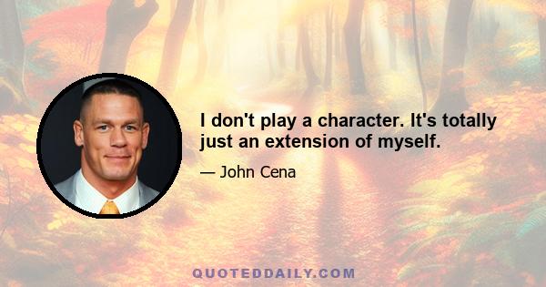 I don't play a character. It's totally just an extension of myself.