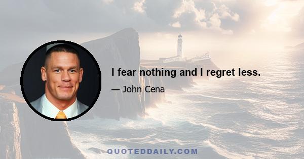 I fear nothing and I regret less.