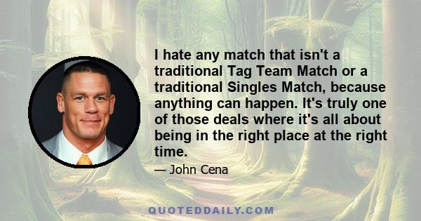 I hate any match that isn't a traditional Tag Team Match or a traditional Singles Match, because anything can happen. It's truly one of those deals where it's all about being in the right place at the right time.