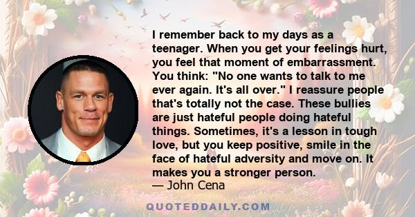 I remember back to my days as a teenager. When you get your feelings hurt, you feel that moment of embarrassment. You think: No one wants to talk to me ever again. It's all over. I reassure people that's totally not the 