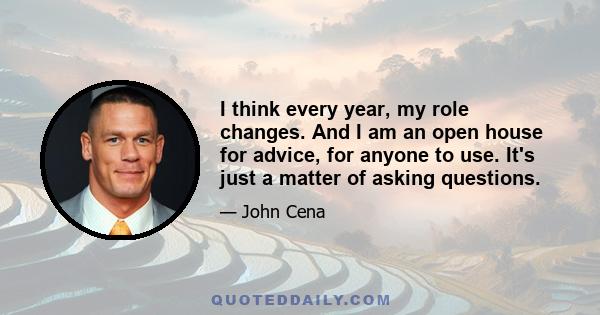 I think every year, my role changes. And I am an open house for advice, for anyone to use. It's just a matter of asking questions.