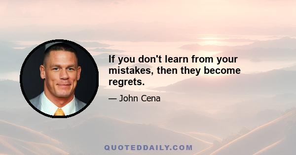 If you don't learn from your mistakes, then they become regrets.