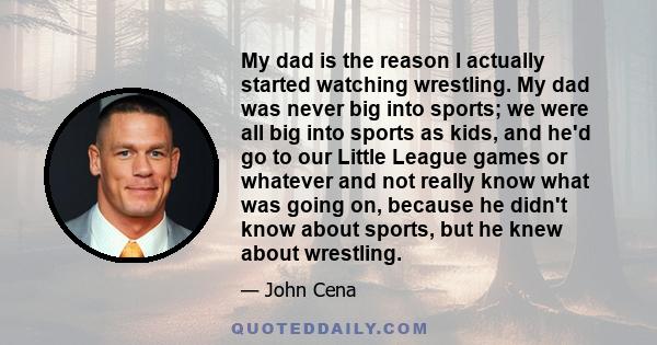 My dad is the reason I actually started watching wrestling. My dad was never big into sports; we were all big into sports as kids, and he'd go to our Little League games or whatever and not really know what was going