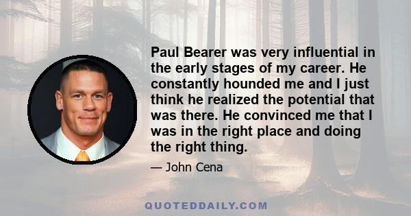 Paul Bearer was very influential in the early stages of my career. He constantly hounded me and I just think he realized the potential that was there. He convinced me that I was in the right place and doing the right