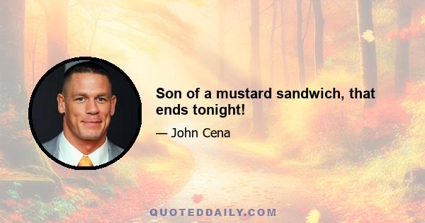 Son of a mustard sandwich, that ends tonight!