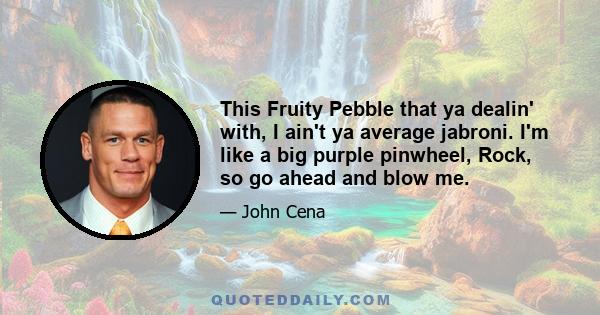 This Fruity Pebble that ya dealin' with, I ain't ya average jabroni. I'm like a big purple pinwheel, Rock, so go ahead and blow me.