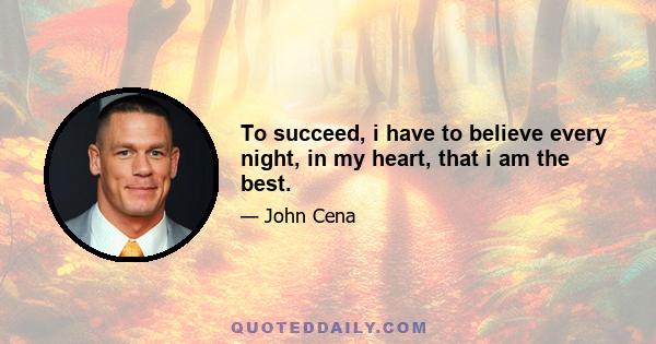 To succeed, i have to believe every night, in my heart, that i am the best.