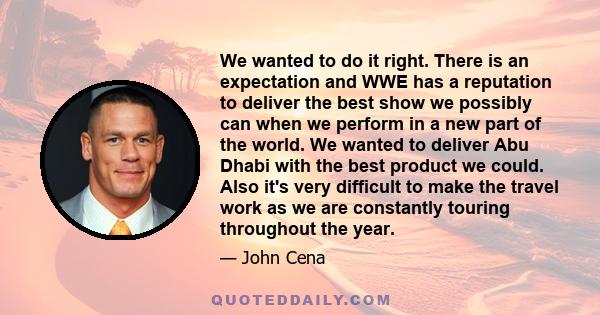 We wanted to do it right. There is an expectation and WWE has a reputation to deliver the best show we possibly can when we perform in a new part of the world. We wanted to deliver Abu Dhabi with the best product we