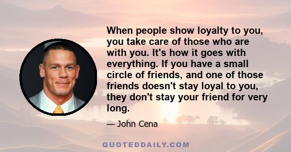 When people show loyalty to you, you take care of those who are with you. It's how it goes with everything. If you have a small circle of friends, and one of those friends doesn't stay loyal to you, they don't stay your 