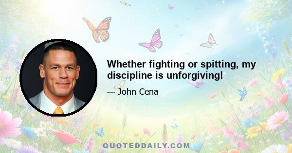 Whether fighting or spitting, my discipline is unforgiving!