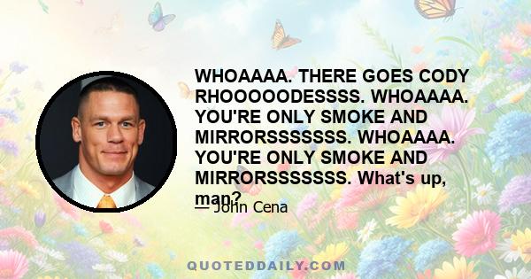 WHOAAAA. THERE GOES CODY RHOOOOODESSSS. WHOAAAA. YOU'RE ONLY SMOKE AND MIRRORSSSSSSS. WHOAAAA. YOU'RE ONLY SMOKE AND MIRRORSSSSSSS. What's up, man?