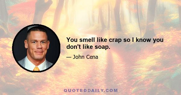 You smell like crap so I know you don't like soap.