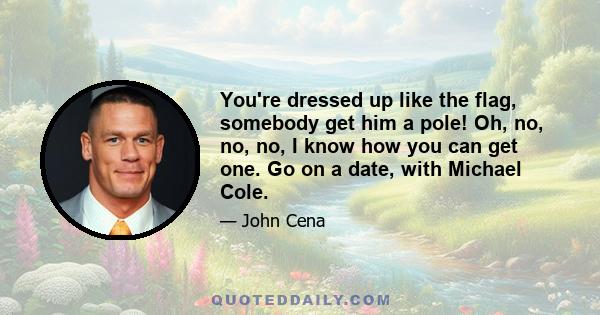 You're dressed up like the flag, somebody get him a pole! Oh, no, no, no, I know how you can get one. Go on a date, with Michael Cole.