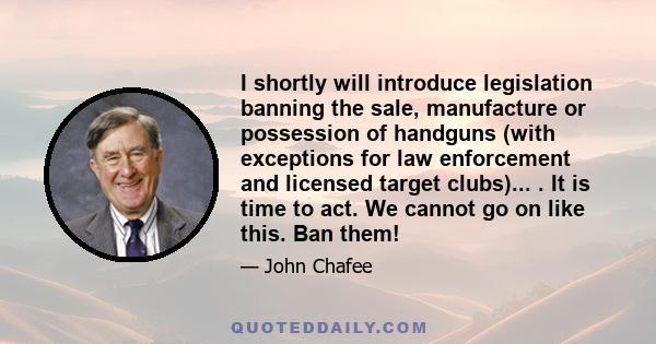 I shortly will introduce legislation banning the sale, manufacture or possession of handguns (with exceptions for law enforcement and licensed target clubs)... . It is time to act. We cannot go on like this. Ban them!