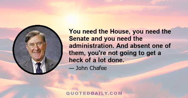 You need the House, you need the Senate and you need the administration. And absent one of them, you're not going to get a heck of a lot done.