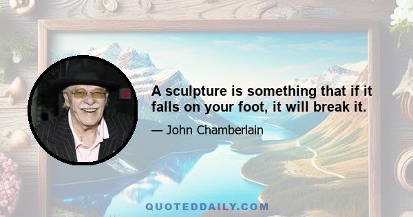 A sculpture is something that if it falls on your foot, it will break it.