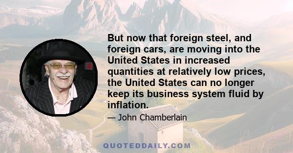 But now that foreign steel, and foreign cars, are moving into the United States in increased quantities at relatively low prices, the United States can no longer keep its business system fluid by inflation.