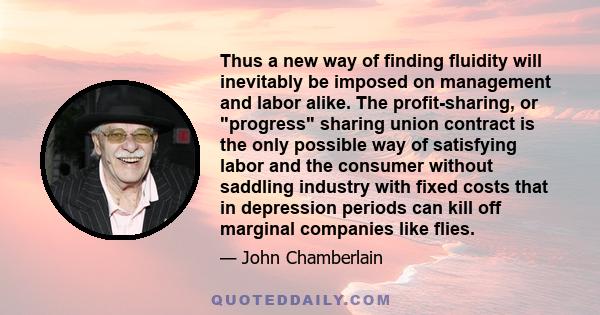 Thus a new way of finding fluidity will inevitably be imposed on management and labor alike. The profit-sharing, or progress sharing union contract is the only possible way of satisfying labor and the consumer without