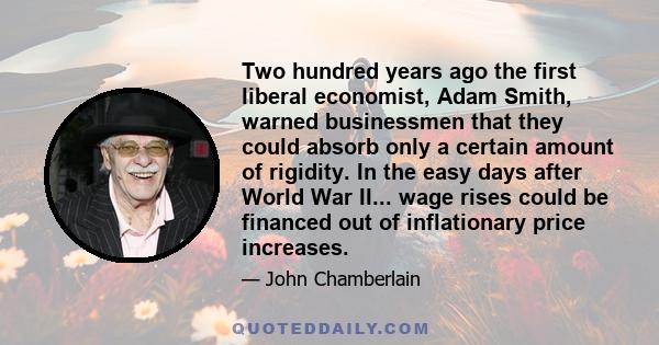 Two hundred years ago the first liberal economist, Adam Smith, warned businessmen that they could absorb only a certain amount of rigidity. In the easy days after World War II... wage rises could be financed out of