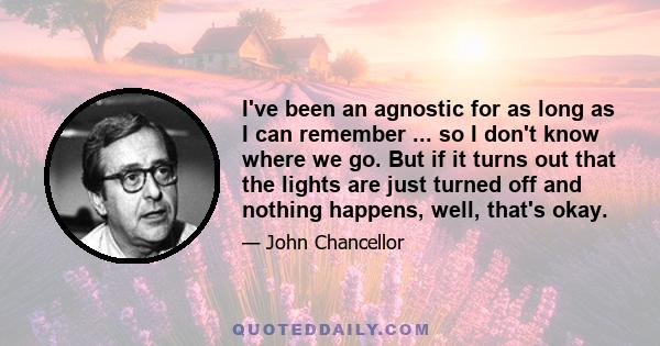 I've been an agnostic for as long as I can remember ... so I don't know where we go. But if it turns out that the lights are just turned off and nothing happens, well, that's okay.