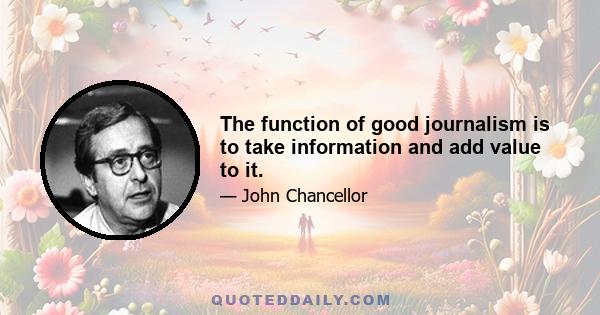 The function of good journalism is to take information and add value to it.