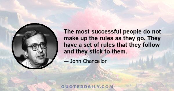 The most successful people do not make up the rules as they go. They have a set of rules that they follow and they stick to them.