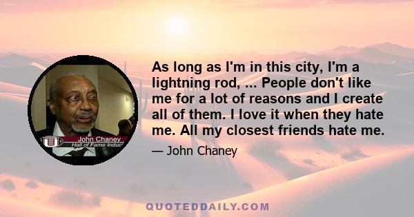 As long as I'm in this city, I'm a lightning rod, ... People don't like me for a lot of reasons and I create all of them. I love it when they hate me. All my closest friends hate me.