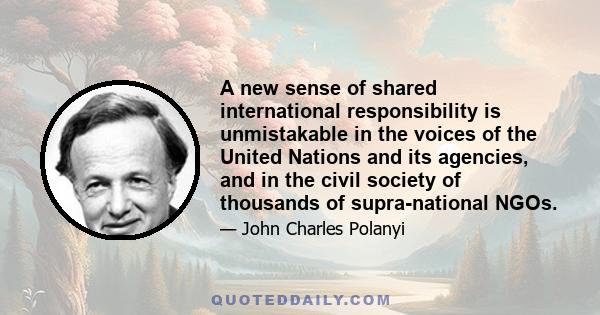 A new sense of shared international responsibility is unmistakable in the voices of the United Nations and its agencies, and in the civil society of thousands of supra-national NGOs.