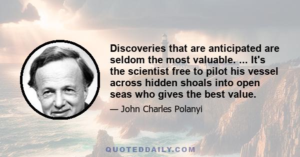 Discoveries that are anticipated are seldom the most valuable. ... It's the scientist free to pilot his vessel across hidden shoals into open seas who gives the best value.