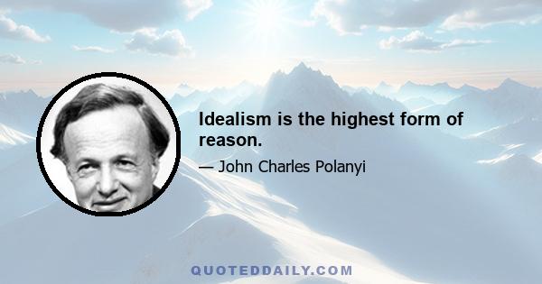 Idealism is the highest form of reason.