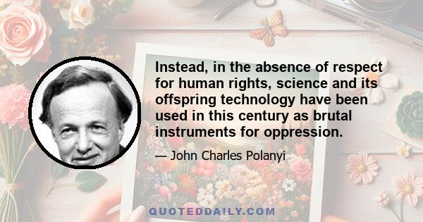 Instead, in the absence of respect for human rights, science and its offspring technology have been used in this century as brutal instruments for oppression.