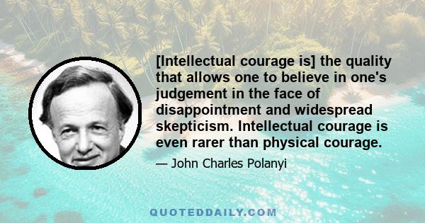 [Intellectual courage is] the quality that allows one to believe in one's judgement in the face of disappointment and widespread skepticism. Intellectual courage is even rarer than physical courage.