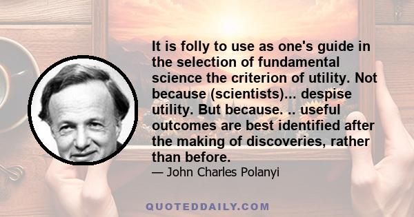 It is folly to use as one's guide in the selection of fundamental science the criterion of utility. Not because (scientists)... despise utility. But because. .. useful outcomes are best identified after the making of