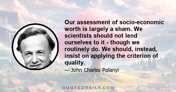 Our assessment of socio-economic worth is largely a sham. We scientists should not lend ourselves to it - though we routinely do. We should, instead, insist on applying the criterion of quality.