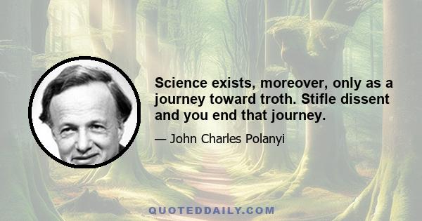 Science exists, moreover, only as a journey toward troth. Stifle dissent and you end that journey.