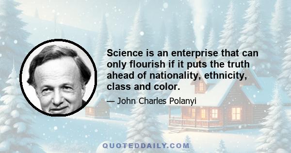 Science is an enterprise that can only flourish if it puts the truth ahead of nationality, ethnicity, class and color.